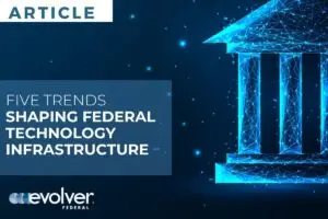 Article: Five Trends Shaping Federal Technology Infrastructure | Evolver Federal